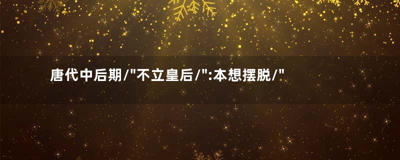 唐代中后期/"不立皇后/":本想摆脱/"女主当国/",却让宦官翻身做主人